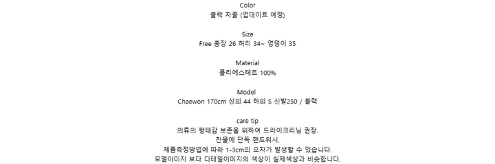 Color블랙 차콜 (업데이트 예정)SizeFree 총장 26 허리 34~ 엉덩이 35Material폴리에스테르 100%ModelChaewon 170cm 상의 44 하의 S 신발250 / 블랙care tip의류의 형태감 보존을 위하여 드라이크리닝 권장.찬물에 단독 핸드워시.제품측정방법에 따라 1-3cm의 오차가 발생할 수 있습니다.모델이미지 보다 디테일이미지의 색상이 실제색상과 비슷합니다.