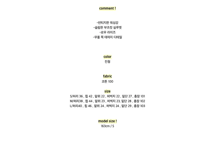 comment !-빈티지한 워싱감-슬림한 부츠컷 실루엣-로우 라이즈-무롶 쪽 데미지 디테일color진청fabric코튼 100sizeS/허리 36 , 힙 42 , 밑위 22 , 허벅지 22 , 밑단 27 , 총장 101M/허리38 , 힙 44 , 밑위 23 , 허벅지 23, 밑단 28 , 총장 102L/허리40 , 힙 46 , 밑위 24 , 허벅지 24 , 밑단 29 , 총장 103model size !163cm / S