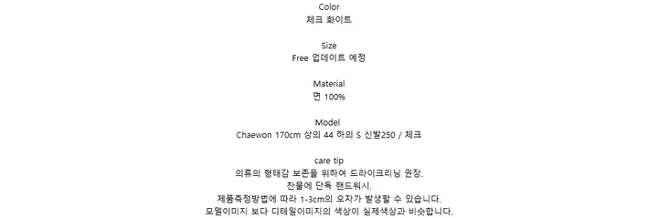Color체크 화이트SizeFree 업데이트 예정Material면 100%ModelChaewon 170cm 상의 44 하의 S 신발250 / 체크care tip의류의 형태감 보존을 위하여 드라이크리닝 권장.찬물에 단독 핸드워시.제품측정방법에 따라 1-3cm의 오차가 발생할 수 있습니다.모델이미지 보다 디테일이미지의 색상이 실제색상과 비슷합니다.
